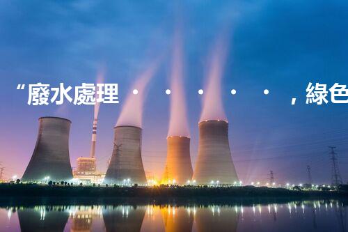 “廢水處理，綠色環(huán)保新篇章”